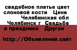 свадебное платье цвет слоновой кости › Цена ­ 10 000 - Челябинская обл., Челябинск г. Свадьба и праздники » Другое   